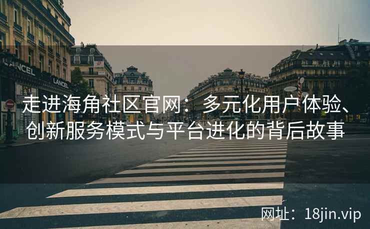走进海角社区官网：多元化用户体验、创新服务模式与平台进化的背后故事