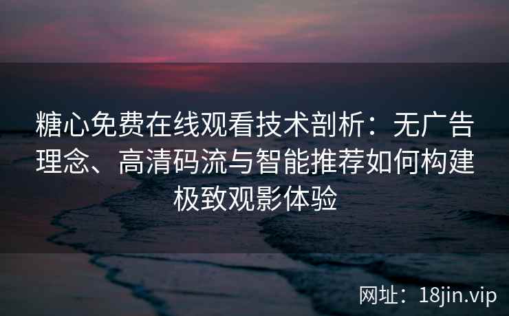 糖心免费在线观看技术剖析：无广告理念、高清码流与智能推荐如何构建极致观影体验