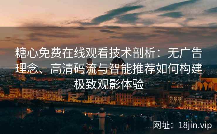 糖心免费在线观看技术剖析：无广告理念、高清码流与智能推荐如何构建极致观影体验