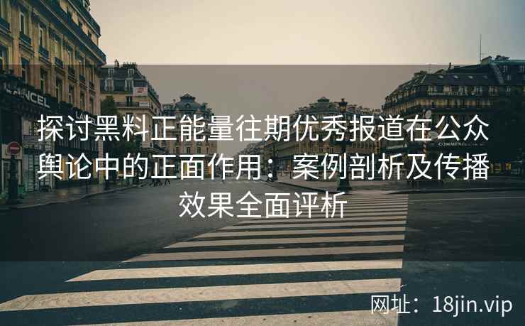 探讨黑料正能量往期优秀报道在公众舆论中的正面作用：案例剖析及传播效果全面评析