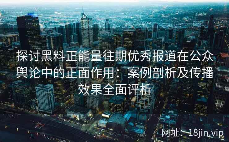 探讨黑料正能量往期优秀报道在公众舆论中的正面作用：案例剖析及传播效果全面评析