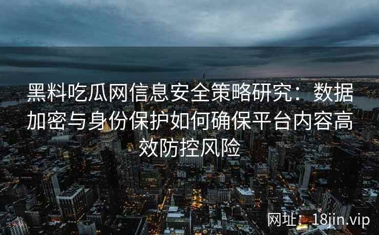 黑料吃瓜网信息安全策略研究：数据加密与身份保护如何确保平台内容高效防控风险