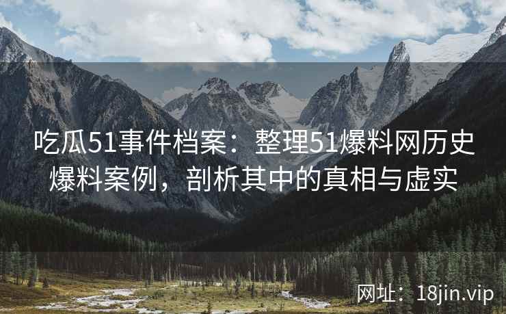 吃瓜51事件档案：整理51爆料网历史爆料案例，剖析其中的真相与虚实