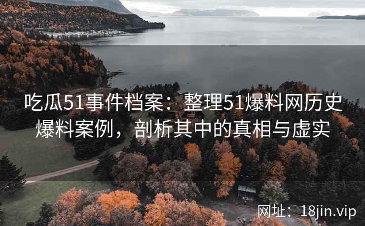 吃瓜51事件档案：整理51爆料网历史爆料案例，剖析其中的真相与虚实