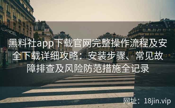 黑料社app下载官网完整操作流程及安全下载详细攻略：安装步骤、常见故障排查及风险防范措施全记录