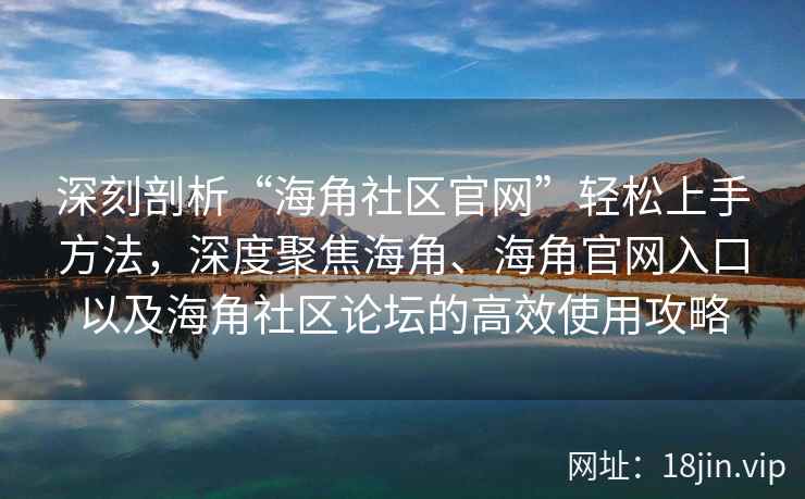 深刻剖析“海角社区官网”轻松上手方法，深度聚焦海角、海角官网入口以及海角社区论坛的高效使用攻略