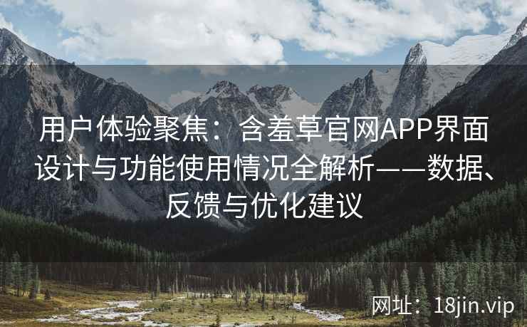 用户体验聚焦：含羞草官网APP界面设计与功能使用情况全解析——数据、反馈与优化建议