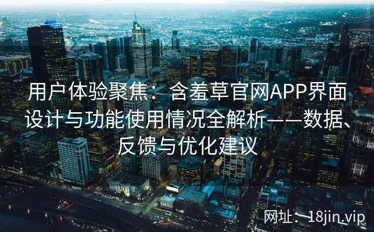 用户体验聚焦：含羞草官网APP界面设计与功能使用情况全解析——数据、反馈与优化建议