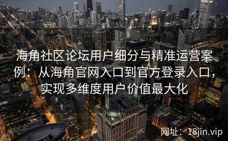 海角社区论坛用户细分与精准运营案例：从海角官网入口到官方登录入口，实现多维度用户价值最大化