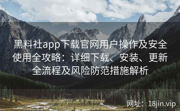 黑料社app下载官网用户操作及安全使用全攻略：详细下载、安装、更新全流程及风险防范措施解析