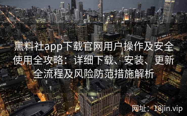 黑料社app下载官网用户操作及安全使用全攻略：详细下载、安装、更新全流程及风险防范措施解析