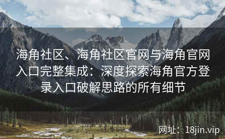 海角社区、海角社区官网与海角官网入口完整集成：深度探索海角官方登录入口破解思路的所有细节