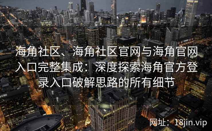 海角社区、海角社区官网与海角官网入口完整集成：深度探索海角官方登录入口破解思路的所有细节
