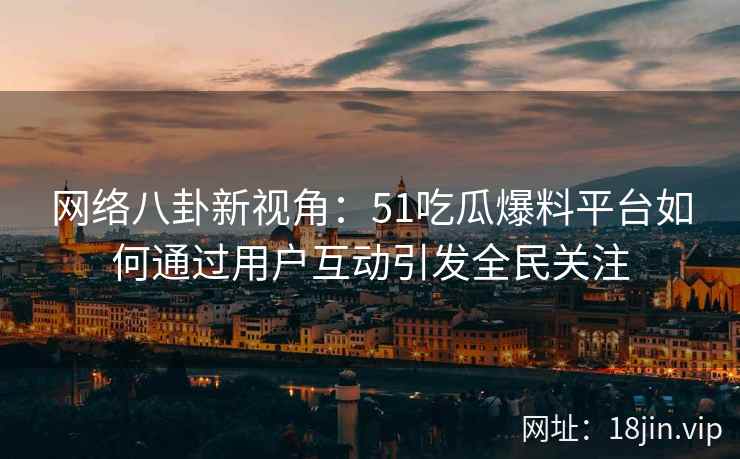 网络八卦新视角：51吃瓜爆料平台如何通过用户互动引发全民关注
