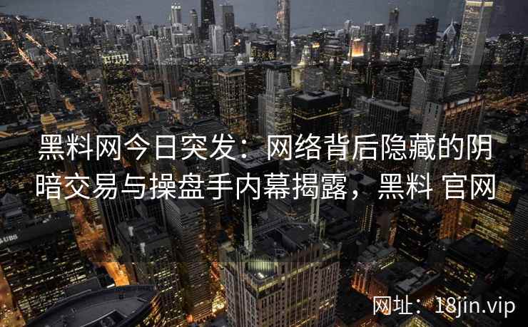 黑料网今日突发：网络背后隐藏的阴暗交易与操盘手内幕揭露，黑料 官网