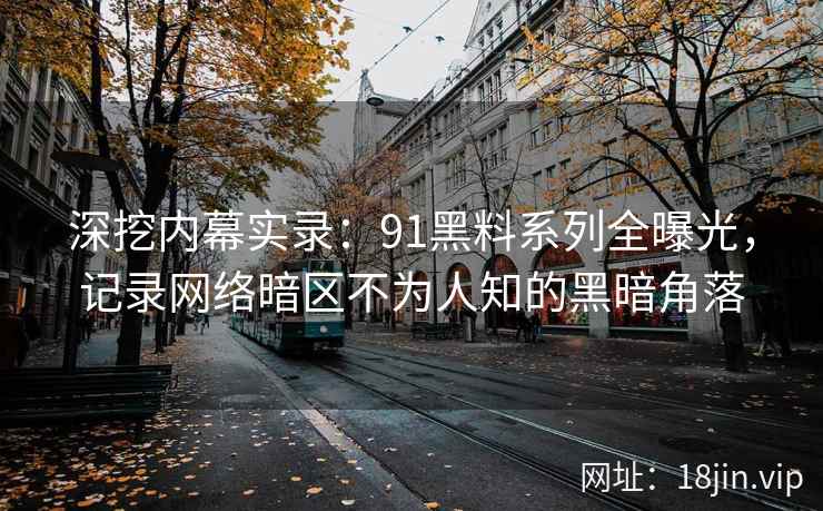 深挖内幕实录：91黑料系列全曝光，记录网络暗区不为人知的黑暗角落