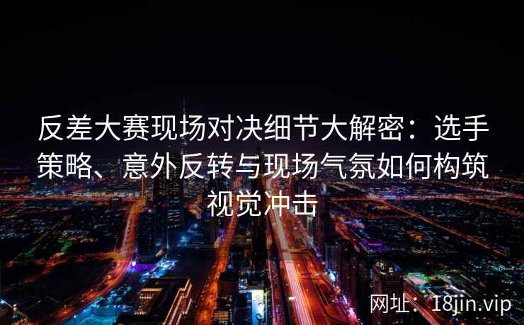 反差大赛现场对决细节大解密：选手策略、意外反转与现场气氛如何构筑视觉冲击