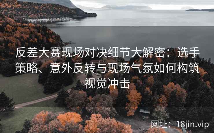 反差大赛现场对决细节大解密：选手策略、意外反转与现场气氛如何构筑视觉冲击