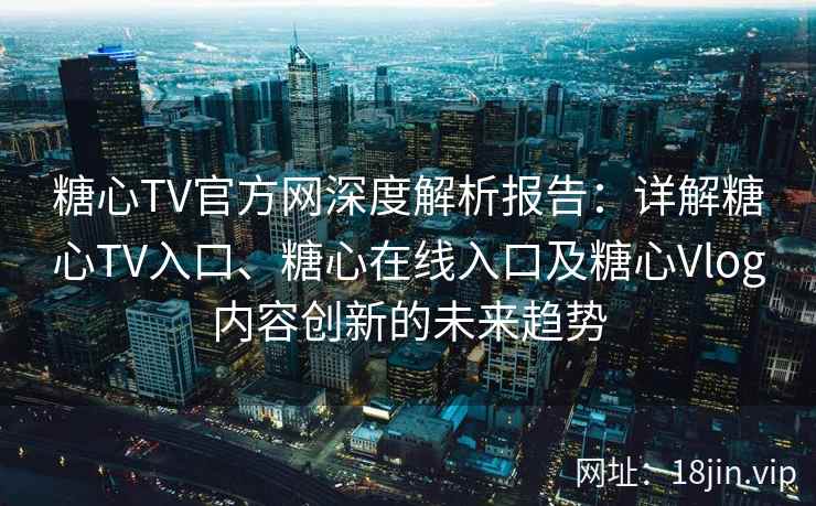 糖心TV官方网深度解析报告：详解糖心TV入口、糖心在线入口及糖心Vlog内容创新的未来趋势