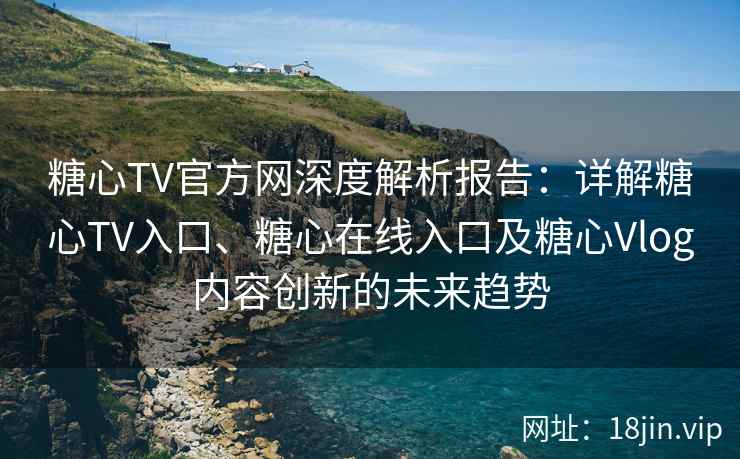 糖心TV官方网深度解析报告：详解糖心TV入口、糖心在线入口及糖心Vlog内容创新的未来趋势