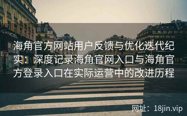 海角官方网站用户反馈与优化迭代纪实：深度记录海角官网入口与海角官方登录入口在实际运营中的改进历程