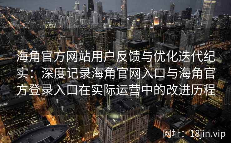 海角官方网站用户反馈与优化迭代纪实：深度记录海角官网入口与海角官方登录入口在实际运营中的改进历程