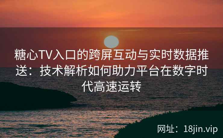 糖心TV入口的跨屏互动与实时数据推送：技术解析如何助力平台在数字时代高速运转