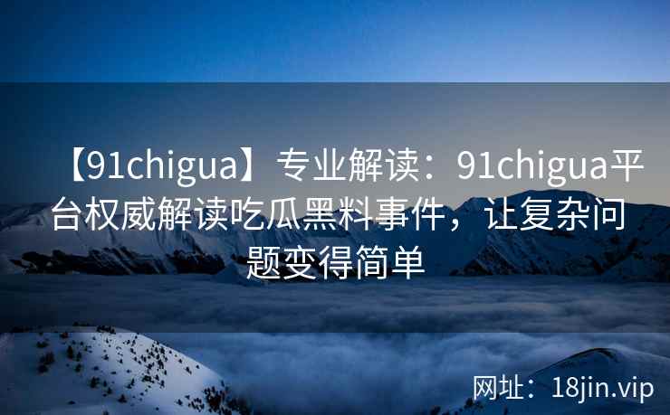 【91chigua】专业解读：91chigua平台权威解读吃瓜黑料事件，让复杂问题变得简单