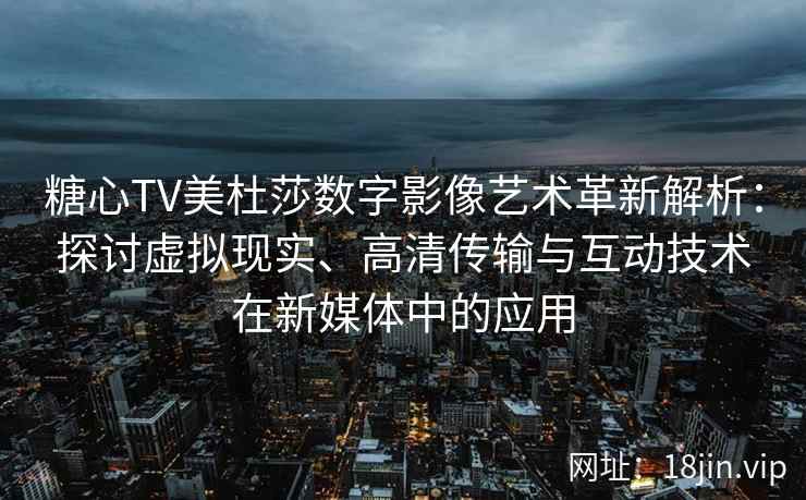 糖心TV美杜莎数字影像艺术革新解析：探讨虚拟现实、高清传输与互动技术在新媒体中的应用
