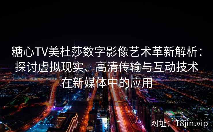糖心TV美杜莎数字影像艺术革新解析：探讨虚拟现实、高清传输与互动技术在新媒体中的应用