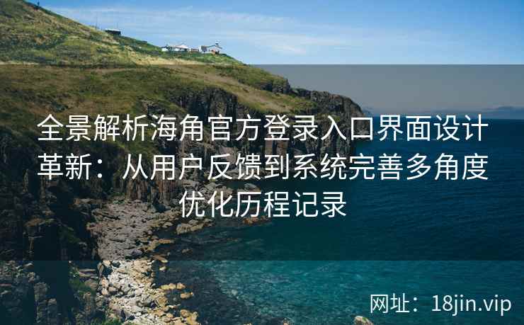 全景解析海角官方登录入口界面设计革新：从用户反馈到系统完善多角度优化历程记录