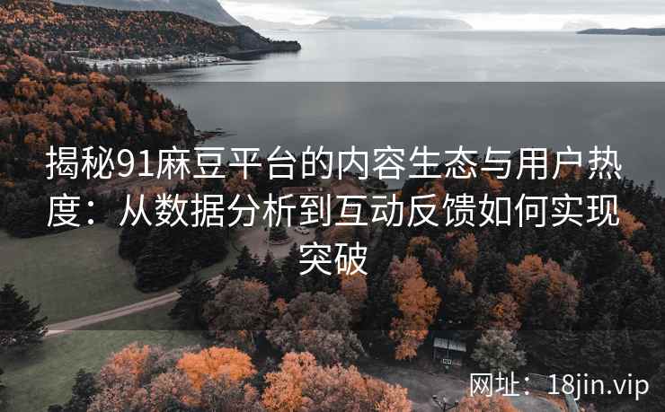 揭秘91麻豆平台的内容生态与用户热度：从数据分析到互动反馈如何实现突破