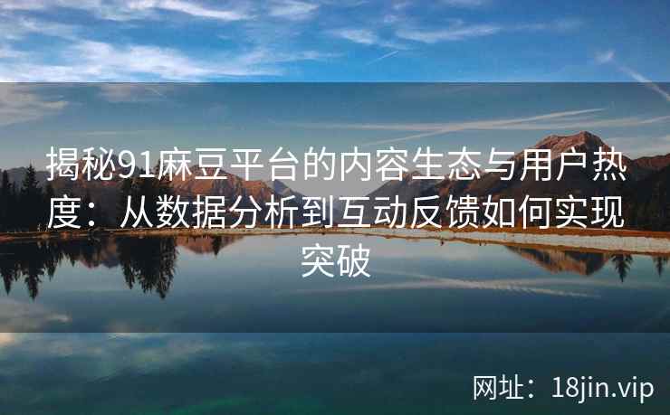 揭秘91麻豆平台的内容生态与用户热度：从数据分析到互动反馈如何实现突破