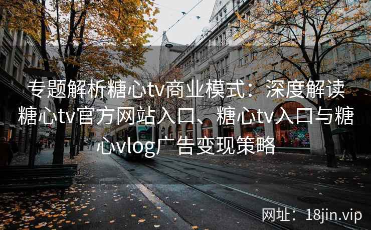 专题解析糖心tv商业模式：深度解读糖心tv官方网站入口、糖心tv入口与糖心vlog广告变现策略
