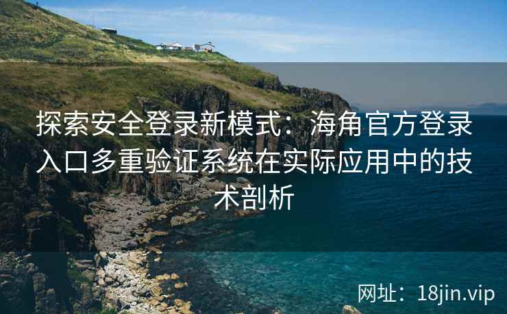 探索安全登录新模式：海角官方登录入口多重验证系统在实际应用中的技术剖析