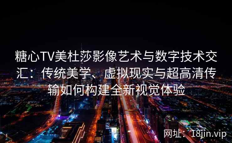 糖心TV美杜莎影像艺术与数字技术交汇：传统美学、虚拟现实与超高清传输如何构建全新视觉体验