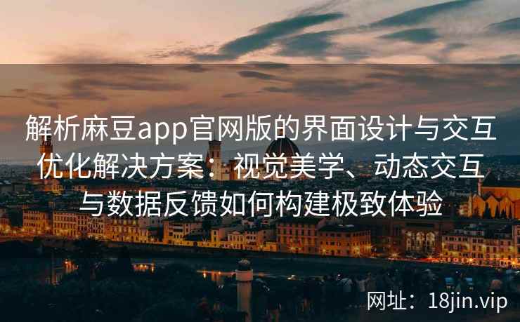解析麻豆app官网版的界面设计与交互优化解决方案:视觉美学、动态交互与数据反馈如何构建极致体验