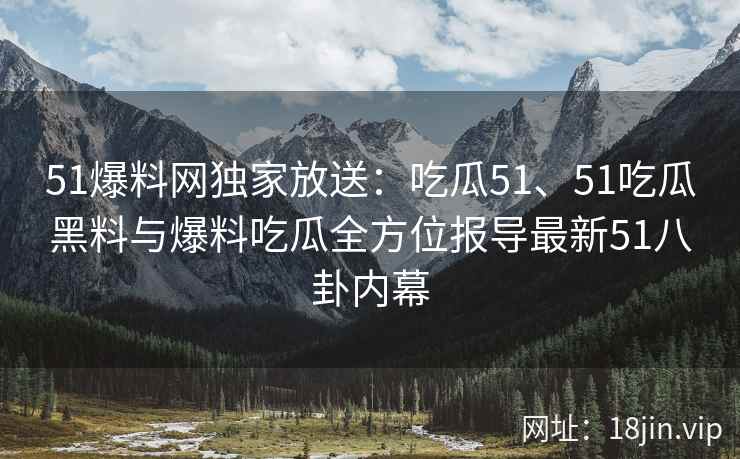 51爆料网独家放送：吃瓜51、51吃瓜黑料与爆料吃瓜全方位报导最新51八卦内幕