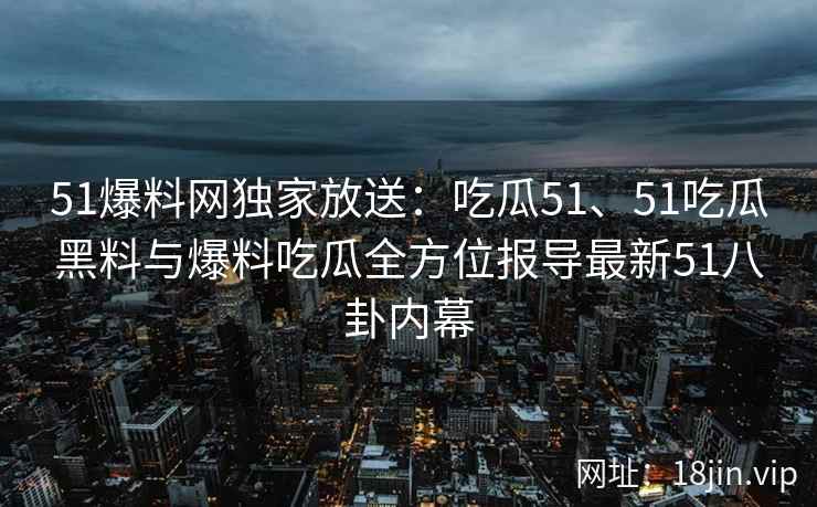 51爆料网独家放送：吃瓜51、51吃瓜黑料与爆料吃瓜全方位报导最新51八卦内幕
