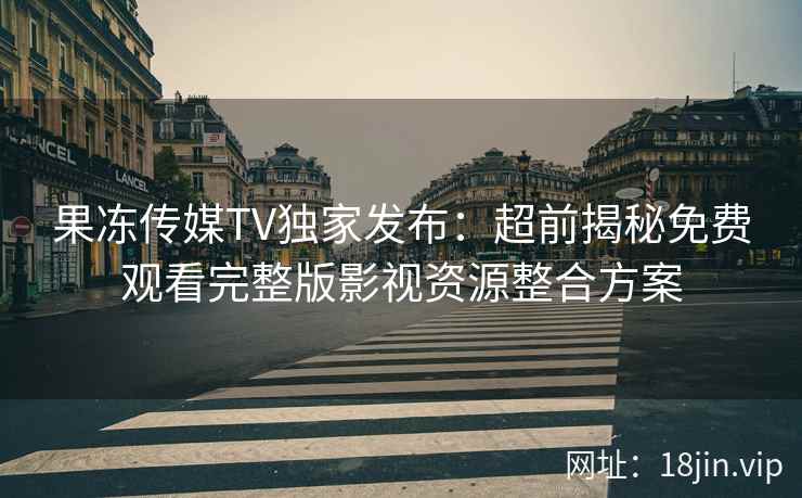 果冻传媒TV独家发布：超前揭秘免费观看完整版影视资源整合方案