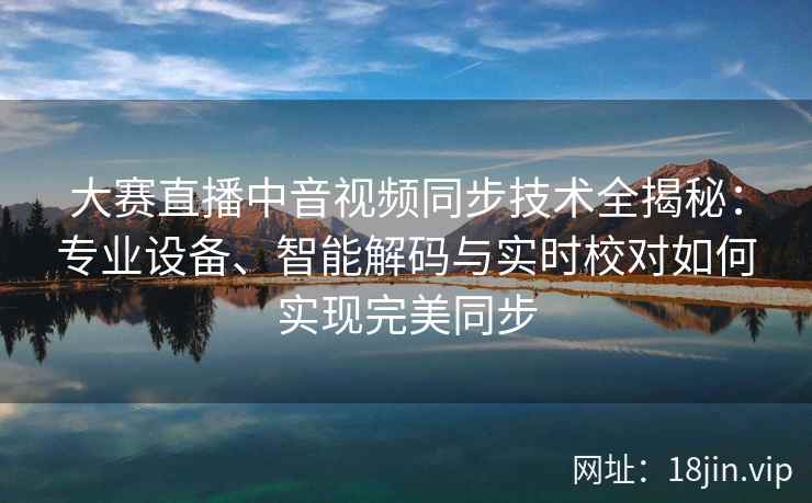 大赛直播中音视频同步技术全揭秘：专业设备、智能解码与实时校对如何实现完美同步