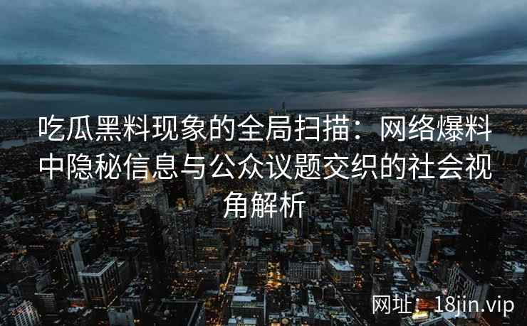 吃瓜黑料现象的全局扫描：网络爆料中隐秘信息与公众议题交织的社会视角解析