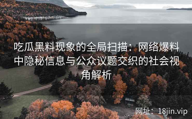 吃瓜黑料现象的全局扫描：网络爆料中隐秘信息与公众议题交织的社会视角解析