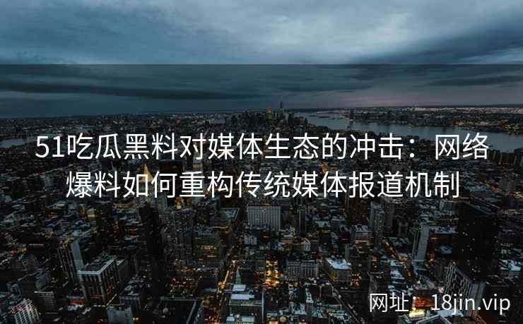 51吃瓜黑料对媒体生态的冲击：网络爆料如何重构传统媒体报道机制