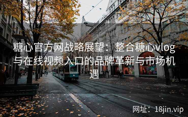 糖心官方网战略展望：整合糖心vlog与在线视频入口的品牌革新与市场机遇