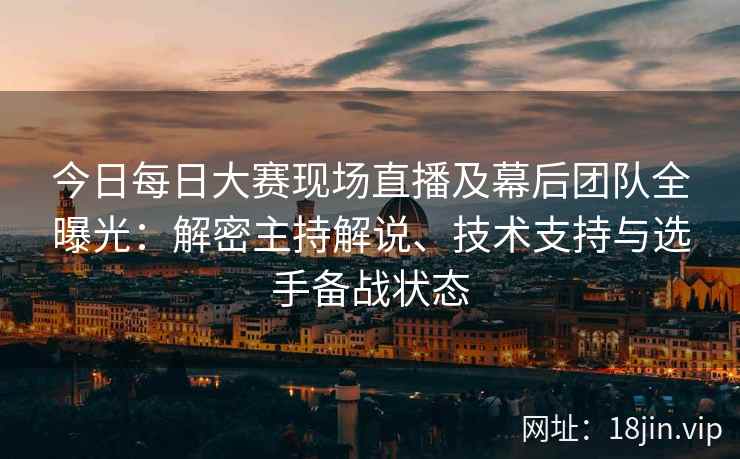 今日每日大赛现场直播及幕后团队全曝光：解密主持解说、技术支持与选手备战状态
