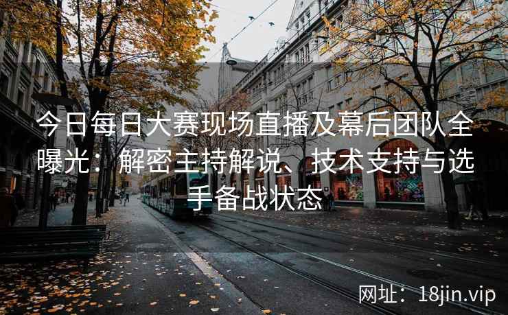 今日每日大赛现场直播及幕后团队全曝光：解密主持解说、技术支持与选手备战状态