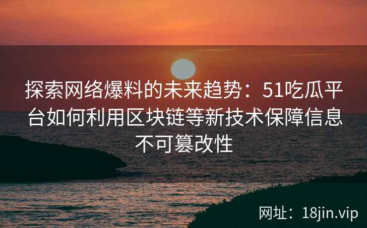 探索网络爆料的未来趋势：51吃瓜平台如何利用区块链等新技术保障信息不可篡改性