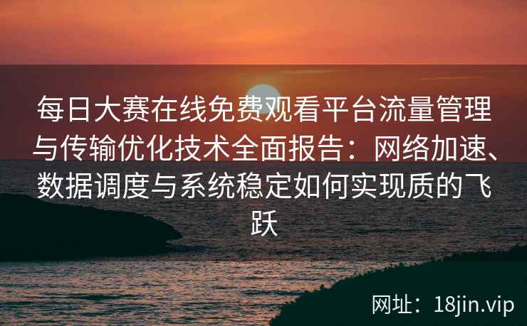 每日大赛在线免费观看平台流量管理与传输优化技术全面报告：网络加速、数据调度与系统稳定如何实现质的飞跃