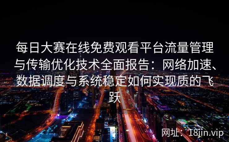 每日大赛在线免费观看平台流量管理与传输优化技术全面报告：网络加速、数据调度与系统稳定如何实现质的飞跃